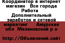 Координатор в интернет-магазин - Все города Работа » Дополнительный заработок и сетевой маркетинг   . Амурская обл.,Мазановский р-н